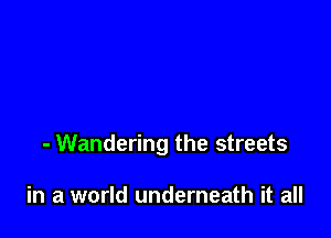 - Wandering the streets

in a world underneath it all