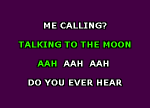 ME CALLING?
TALKING TO THE MOON

AAH AAH AAH

DO YOU EVER HEAR