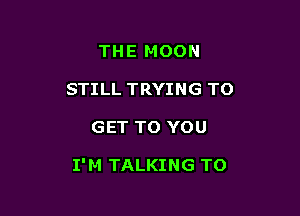 THE MOON

STILL TRYING TO

GET TO YOU

I' M TALKING TO