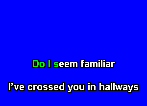 Do I seem familiar

Pve crossed you in hallways