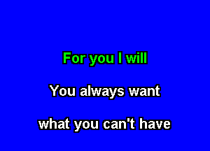 For you I will

You always want

what you can't have