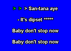 ? t San-tana aye
- It's dipset m

Baby don't stop now

Baby don't stop now