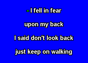 - I fell in fear
upon my back

I said don't look back

just keep on walking