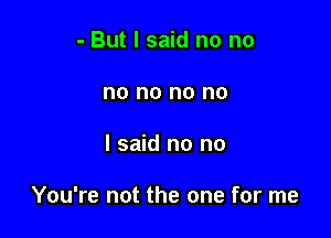 - But I said no no
no no no no

I said no no

You're not the one for me