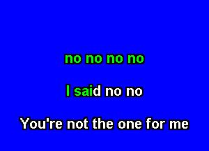 no no no no

I said no no

You're not the one for me