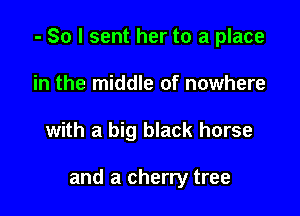 - So I sent her to a place

in the middle of nowhere
with a big black horse

and a cherry tree