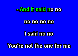 - And it said no no
no no no no

I said no no

You're not the one for me