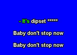 - It's dipset m

Baby don't stop now

Baby don't stop now