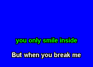 you only smile inside

But when you break me