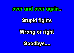 over and over again..

Stupid fights

Wrong or right

Goodbye....
