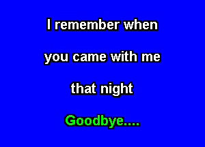 I remember when
you came with me

that night

Goodbye....