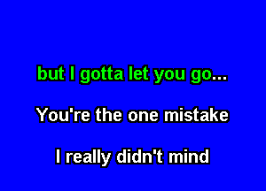 but I gotta let you go...

You're the one mistake

I really didn't mind