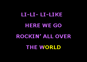 LI-LI- LI-LIKE
HERE WE GO

ROCKIN' ALL OVER

THE WORLD