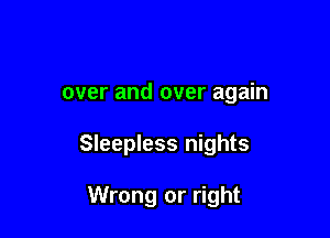 over and over again

Sleepless nights

Wrong or right
