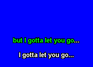 but I gotta let you go...

I gotta let you go...