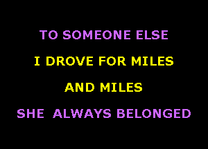 T0 SOMEONE ELSE
I DROVE FOR MILES
AND MILES
SHE ALWAYS BELONGED