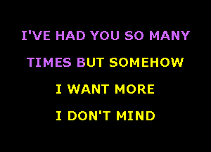 I'VE HAD YOU SO MANY

TIMES BUT SOMEHOW
I WANT MORE
I DON'T MIND