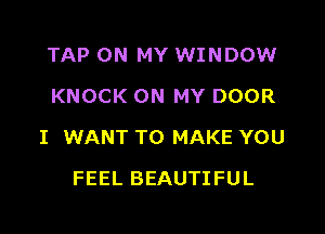 TAP ON MY WINDOW
KNOCK ON MY DOOR

I WANT TO MAKE YOU

FEEL BEAUTIFUL