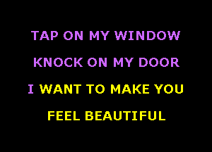 TAP ON MY WINDOW
KNOCK ON MY DOOR

I WANT TO MAKE YOU

FEEL BEAUTIFUL