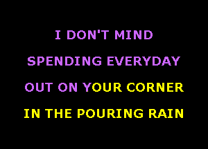 I DON'T MIND
SPENDING EVERYDAY
OUT ON YOUR CORNER
IN THE POURING RAIN