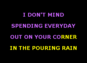I DON'T MIND
SPENDING EVERYDAY
OUT ON YOUR CORNER
IN THE POURING RAIN