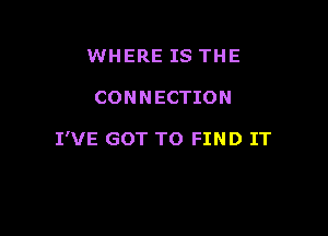 WHERE IS THE

CONNECTION

I'VE GOT TO FIND IT