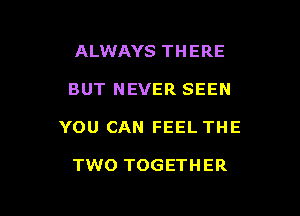 ALWAYS THERE

BUT NEVER SEEN

YOU CAN FEEL THE

TWO TOGETHER