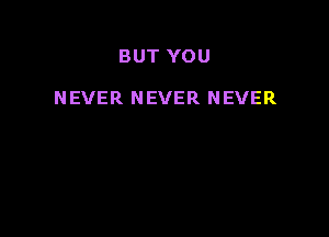 BUT YOU

NEVER NEVER NEVER
