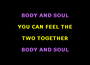 BODY AND SOUL

YOU CAN FEEL THE

TWO TOGETH ER

BODY AND SOUL