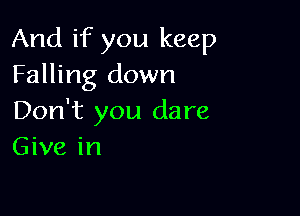 And if you keep
Falling down

Don't you dare
Give in