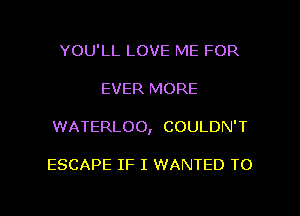 YOU'LL LOVE ME FOR
EVER MORE

WATERLOO, COULDN'T

ESCAPE IF I WANTED TO

g