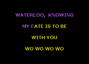 WATERLOO, KNOWING

MY FATE IS TO BE

WITH YOU

W0 W0 W0 W0