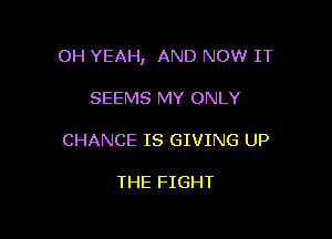 OH YEAH, AND NOW IT

SEEMS MY ONLY
CHANCE IS GIVING UP

THE FIGHT