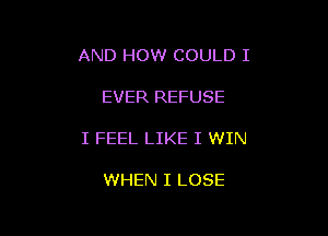 AND HOW COULD I

EVER REFUSE

I FEEL LIKE I WIN

WHEN I LOSE