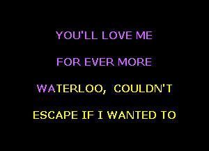 YOU'LL LOVE ME
FOR EVER MORE

WATERLOO, COULDN'T

ESCAPE IF I WANTED TO

g