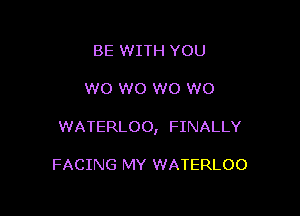 BE WITH YOU

W0 W0 W0 W0

WATERLOO, FINALLY

FACING MY WATERLOO