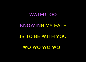 WATERLOO

KNOWING MY FATE

IS TO BE WITH YOU

W0 W0 W0 W0