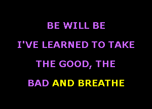 BE WILL BE
I'VE LEARNED TO TAKE
THE GOOD, THE
BAD AND BREATHE