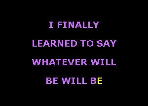 I FINALLY
LEARNED TO SAY

WHAT EVER WI LL

BE WI LL BE