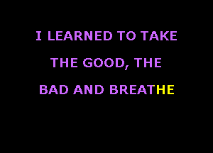 I LEARNED TO TAKE

THE GOOD, THE

BAD AND BREATHE