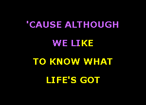 'CAUSE ALTHOUGH

WE LIKE
TO KNOW WHAT
LIFE'S GOT