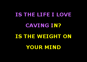 IS THE LIFE I LOVE
CAVING IN?

IS THE WEIGHT ON

YOUR MIND