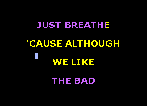 JUST BREATHE

'CAUSE ALTHOUGH

E WE LIKE

THE BAD