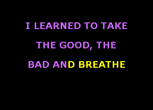 I LEARNED TO TAKE

THE GOOD, THE

BAD AND BREATHE