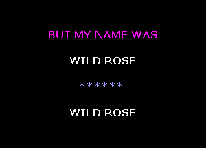 BUT MY NAME WAS

WILD ROSE

)k)k)k)k)k (

WILD ROSE