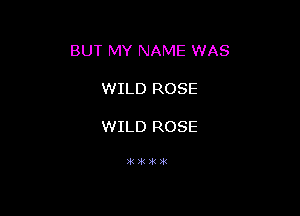 BUT MY NAME WAS

WILD ROSE

WILD ROSE

KXXX