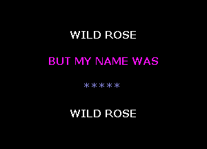 WILD ROSE

BUT MY NAME WAS

)k)k)k)k3i(

WILD ROSE
