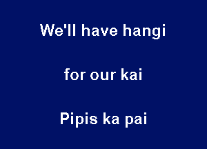We'll have hangi

for our kai

Pipis ka pai