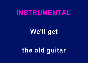 We'll get

the old guitar