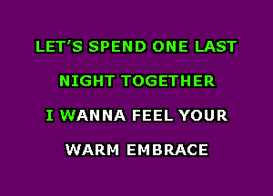 LET'S SPEND ONE LAST
NIGHT TOGETHER
I WANNA FEEL YOUR

WARM EMBRACE